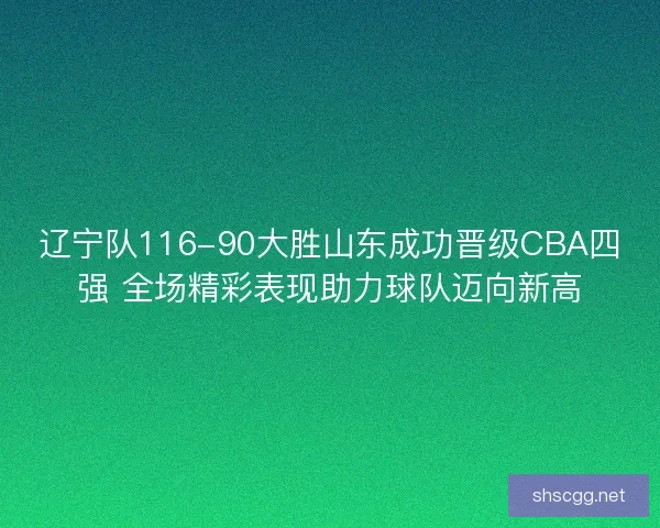 辽宁队116-90大胜山东成功晋级CBA四强 全场精彩表现助力球队迈向新高