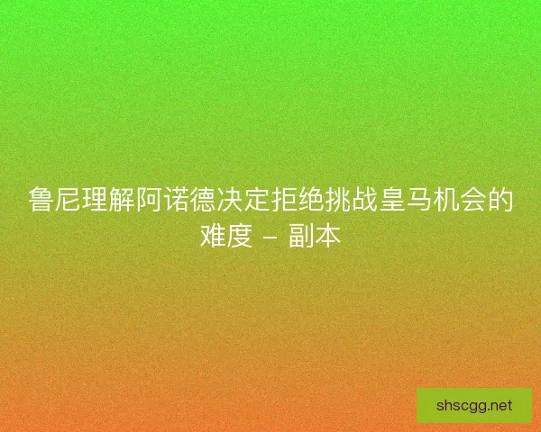 鲁尼理解阿诺德决定拒绝挑战皇马机会的难度 - 副本