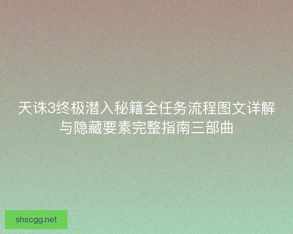 天诛3终极潜入秘籍全任务流程图文详解与隐藏要素完整指南三部曲