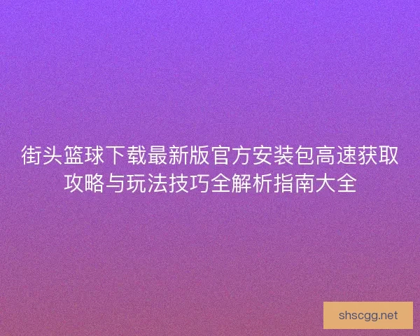 街头篮球下载最新版官方安装包高速获取攻略与玩法技巧全解析指南大全