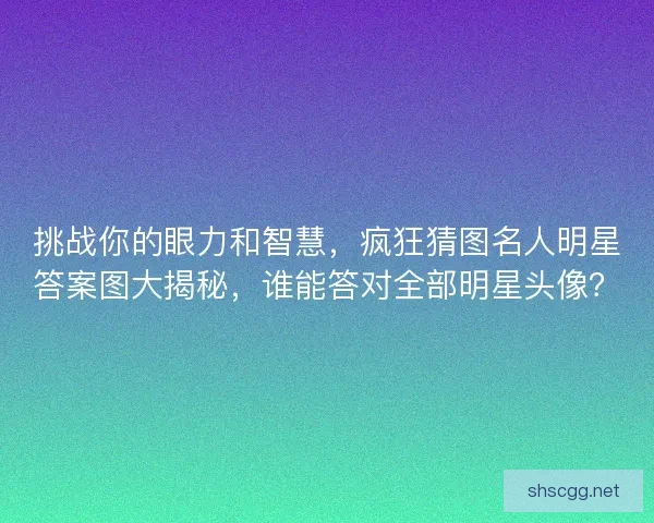 挑战你的眼力和智慧，疯狂猜图名人明星答案图大揭秘，谁能答对全部明星头像？