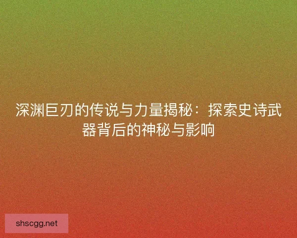 深渊巨刃的传说与力量揭秘：探索史诗武器背后的神秘与影响
