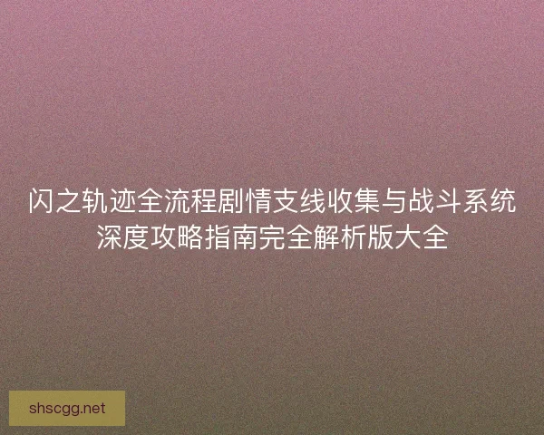 闪之轨迹全流程剧情支线收集与战斗系统深度攻略指南完全解析版大全
