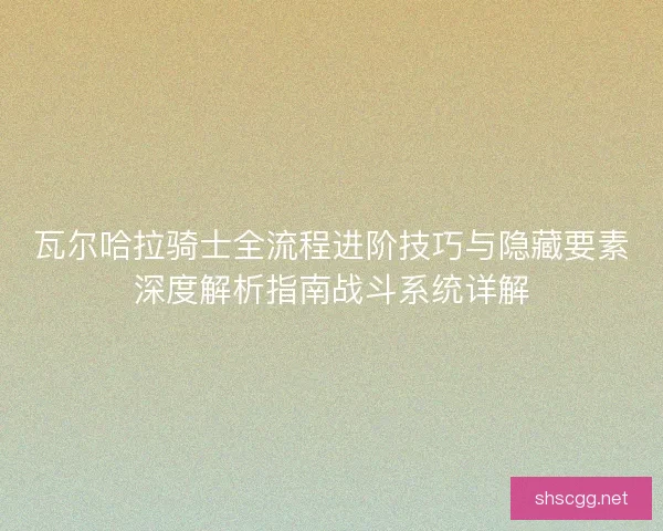瓦尔哈拉骑士全流程进阶技巧与隐藏要素深度解析指南战斗系统详解