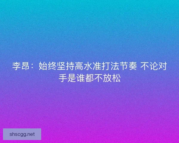 李昂：始终坚持高水准打法节奏 不论对手是谁都不放松