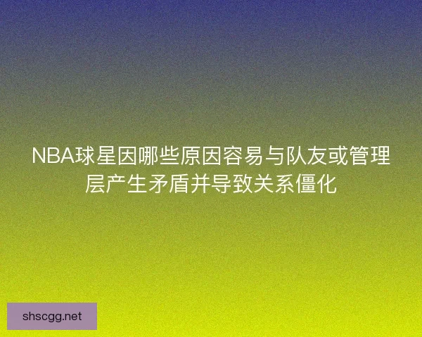 NBA球星因哪些原因容易与队友或管理层产生矛盾并导致关系僵化