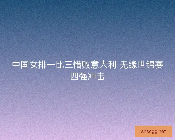 中国女排一比三惜败意大利 无缘世锦赛四强冲击
