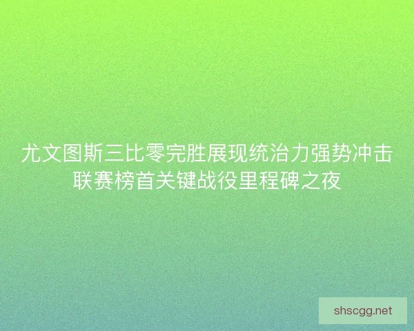 尤文图斯三比零完胜展现统治力强势冲击联赛榜首关键战役里程碑之夜