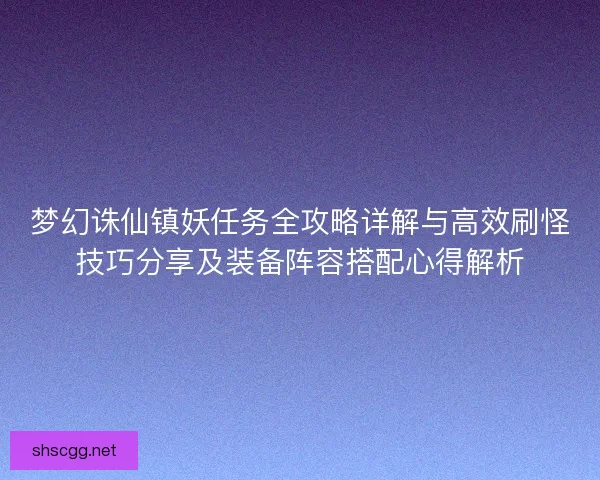 梦幻诛仙镇妖任务全攻略详解与高效刷怪技巧分享及装备阵容搭配心得解析