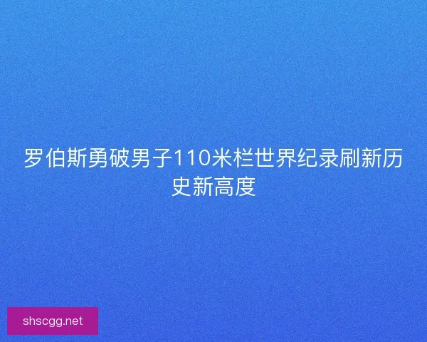罗伯斯勇破男子110米栏世界纪录刷新历史新高度