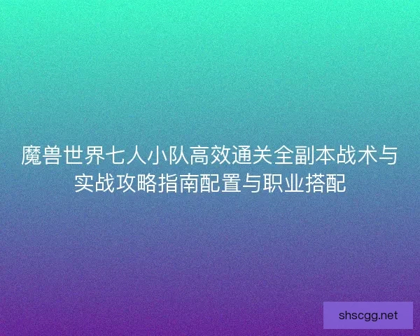魔兽世界七人小队高效通关全副本战术与实战攻略指南配置与职业搭配