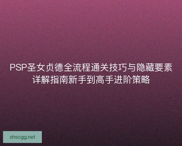 PSP圣女贞德全流程通关技巧与隐藏要素详解指南新手到高手进阶策略