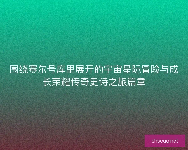 围绕赛尔号库里展开的宇宙星际冒险与成长荣耀传奇史诗之旅篇章