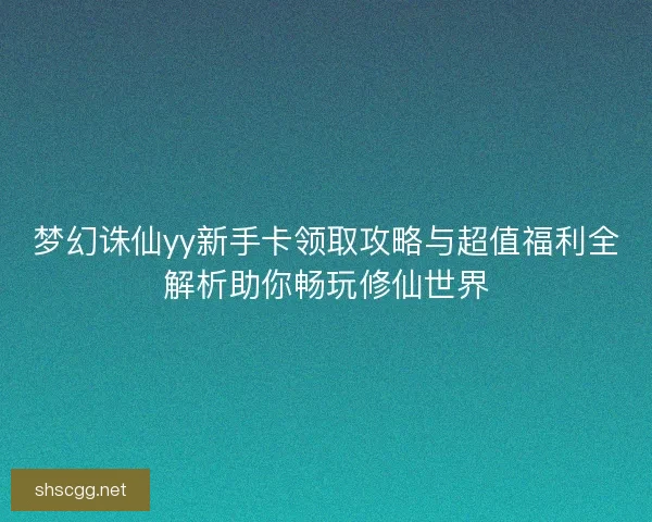 梦幻诛仙yy新手卡领取攻略与超值福利全解析助你畅玩修仙世界