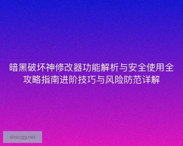 暗黑破坏神修改器功能解析与安全使用全攻略指南进阶技巧与风险防范详解