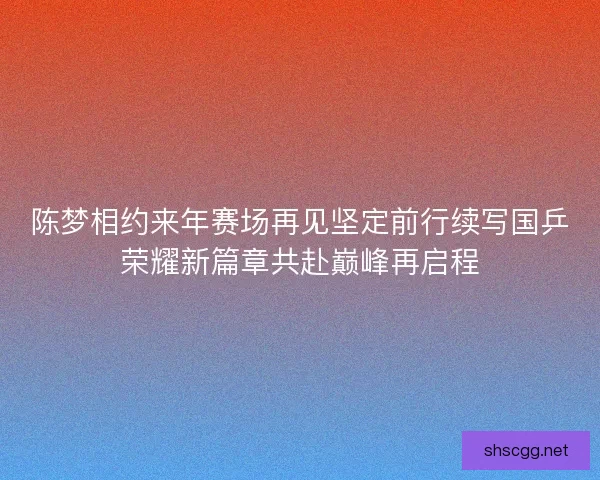 陈梦相约来年赛场再见坚定前行续写国乒荣耀新篇章共赴巅峰再启程