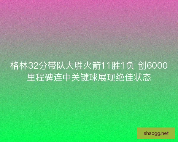 格林32分带队大胜火箭11胜1负 创6000里程碑连中关键球展现绝佳状态