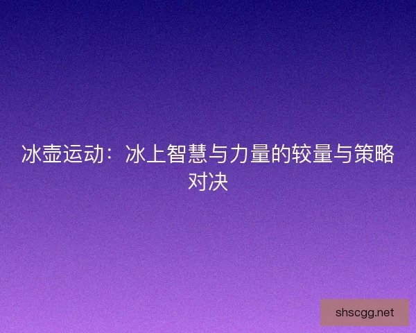 冰壶运动：冰上智慧与力量的较量与策略对决