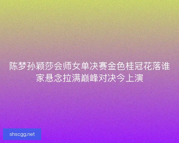 陈梦孙颖莎会师女单决赛金色桂冠花落谁家悬念拉满巅峰对决今上演