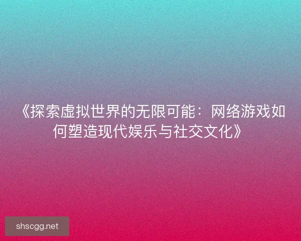 《探索虚拟世界的无限可能：网络游戏如何塑造现代娱乐与社交文化》
