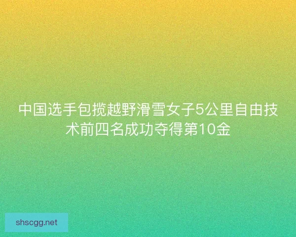 中国选手包揽越野滑雪女子5公里自由技术前四名成功夺得第10金