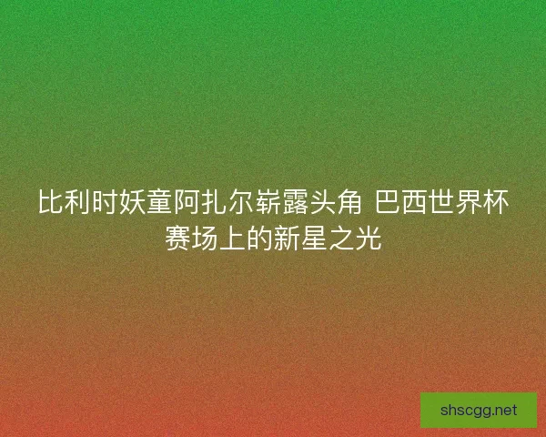 比利时妖童阿扎尔崭露头角 巴西世界杯赛场上的新星之光
