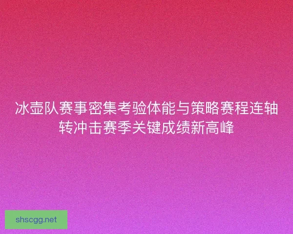 冰壶队赛事密集考验体能与策略赛程连轴转冲击赛季关键成绩新高峰