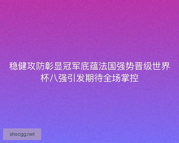 稳健攻防彰显冠军底蕴法国强势晋级世界杯八强引发期待全场掌控
