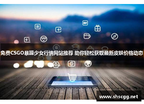 免费CSGO暴躁少女行情网站推荐 助你轻松获取最新皮肤价格动态