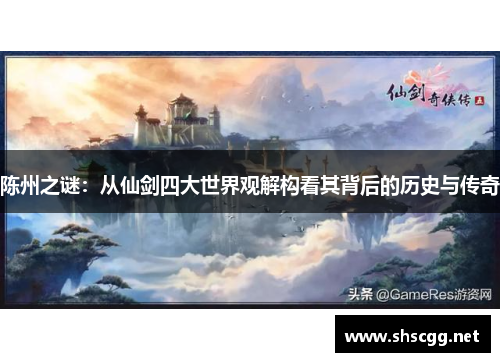 陈州之谜：从仙剑四大世界观解构看其背后的历史与传奇