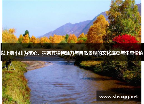 以上身小山为核心，探索其独特魅力与自然景观的文化底蕴与生态价值